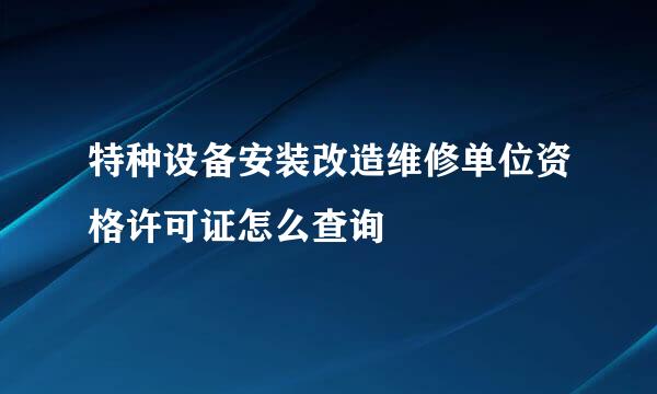 特种设备安装改造维修单位资格许可证怎么查询