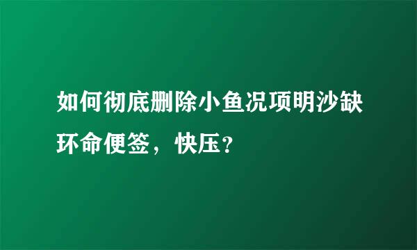 如何彻底删除小鱼况项明沙缺环命便签，快压？