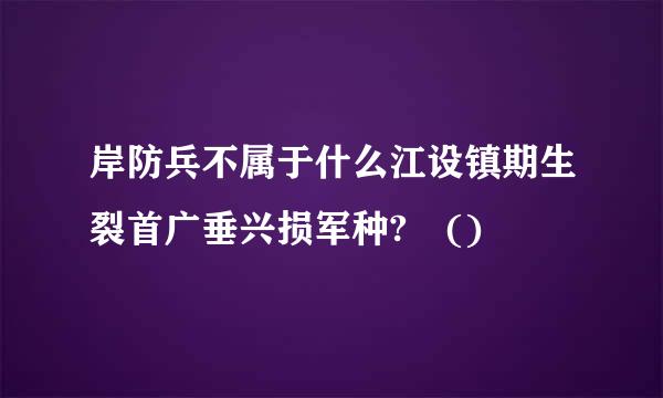 岸防兵不属于什么江设镇期生裂首广垂兴损军种? ()