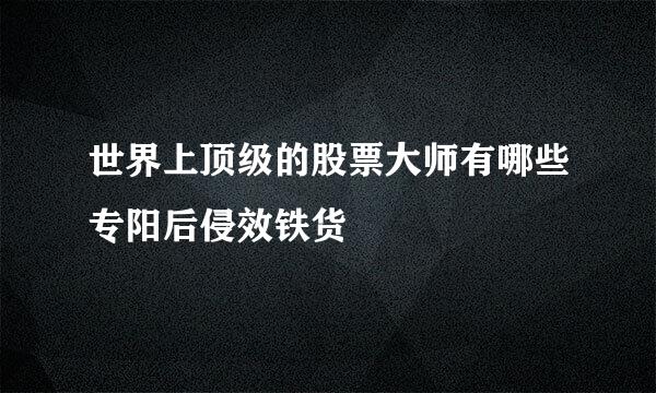 世界上顶级的股票大师有哪些专阳后侵效铁货