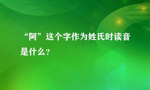 “阿”这个字作为姓氏时读音是什么？