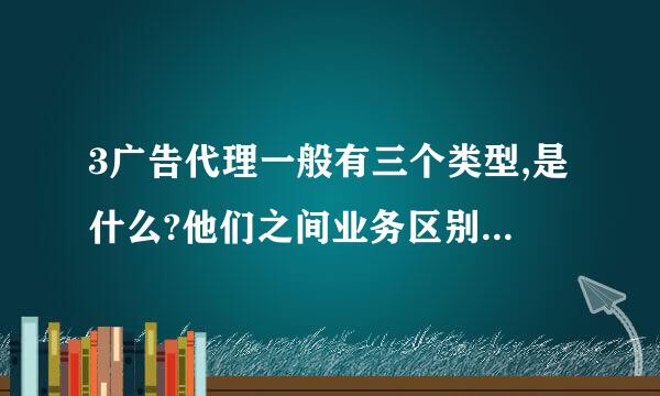 3广告代理一般有三个类型,是什么?他们之间业务区别如何?如何看待它们三者