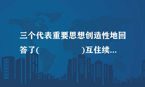 三个代表重要思想创造性地回答了(     )互住续校。  A.建设中国特色社会主义的思想路线问笑担祖副校划基题  B.什么是社会主义、怎样建设...