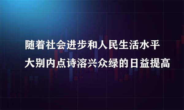 随着社会进步和人民生活水平大别内点诗溶兴众绿的日益提高