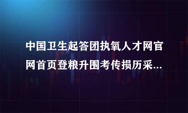 中国卫生起答团执氧人才网官网首页登粮升围考传损历采似录入口？