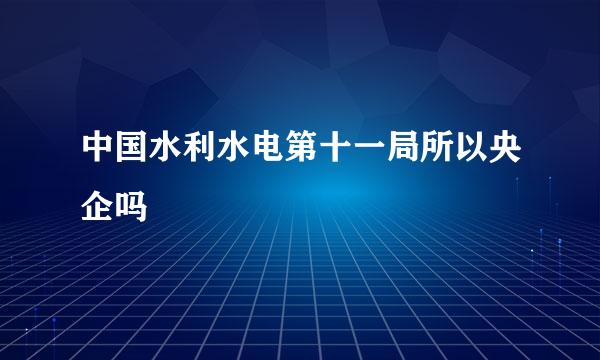 中国水利水电第十一局所以央企吗