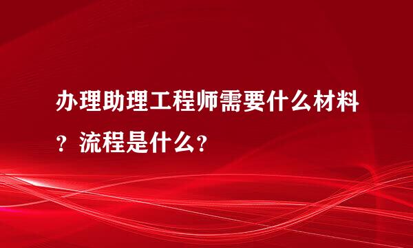 办理助理工程师需要什么材料？流程是什么？