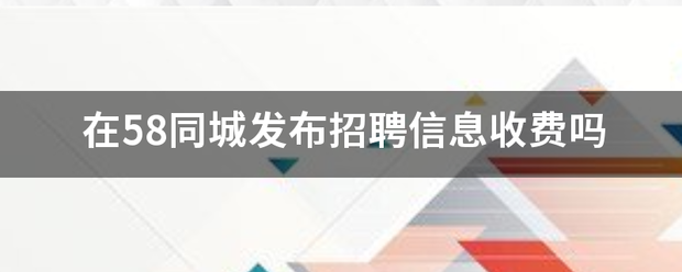 在58来自同城发布招聘信息收费吗