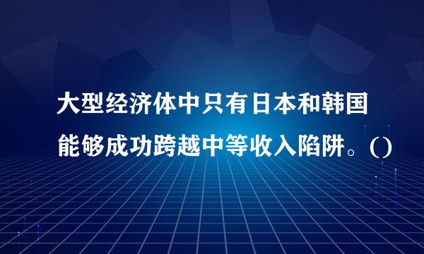 大型经济体中只有日本和韩国能够成功跨越中等收入陷阱。()