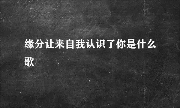 缘分让来自我认识了你是什么歌