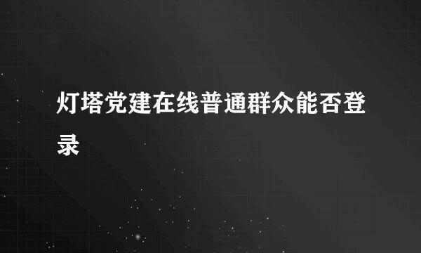 灯塔党建在线普通群众能否登录