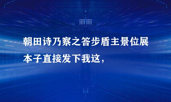 朝田诗乃察之答步盾主景位展本子直接发下我这，