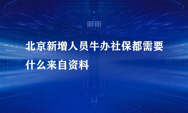 北京新增人员牛办社保都需要什么来自资料