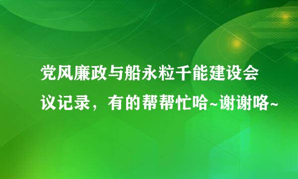 党风廉政与船永粒千能建设会议记录，有的帮帮忙哈~谢谢咯~