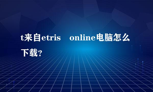 t来自etris online电脑怎么下载？