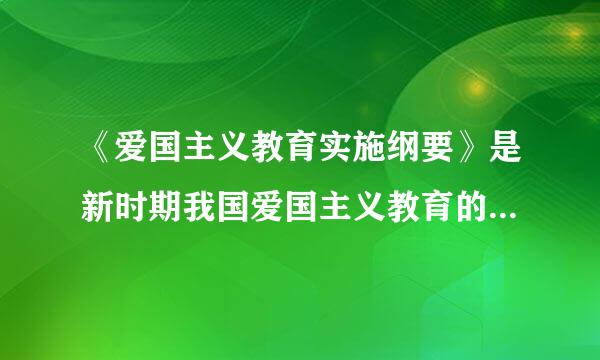 《爱国主义教育实施纲要》是新时期我国爱国主义教育的纲领性文件，它对爱国主义教育的基本原则、内容、重点、基本建设、途径方法...