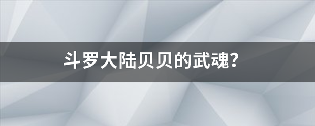 斗罗大陆镇课到城九令构起居端际贝贝的武魂？