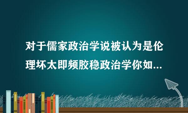 对于儒家政治学说被认为是伦理坏太即频胶稳政治学你如何理解这一观点？