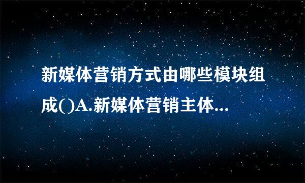 新媒体营销方式由哪些模块组成()A.新媒体营销主体B.新媒体营销渠道C.新媒体营销载体D.新媒体营销模式E.新媒体营销对...