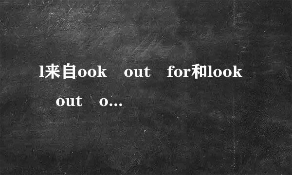 l来自ook out for和look out of分别是什么意思?