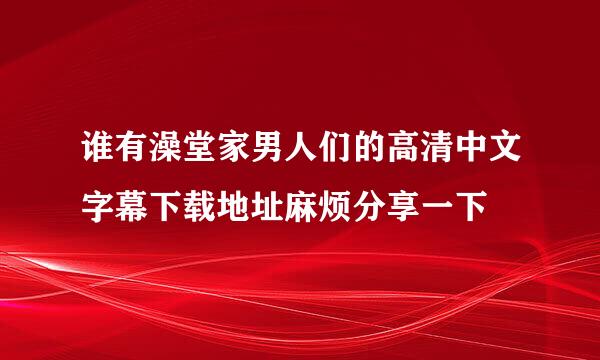 谁有澡堂家男人们的高清中文字幕下载地址麻烦分享一下