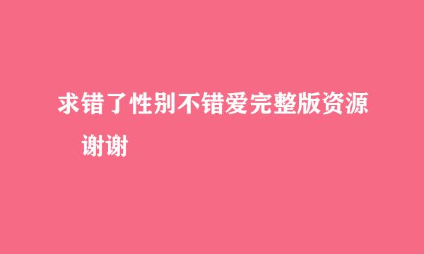 求错了性别不错爱完整版资源 谢谢