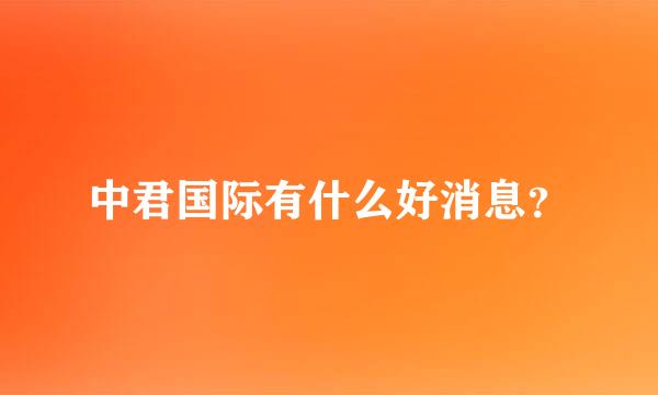 中君国际有什么好消息？