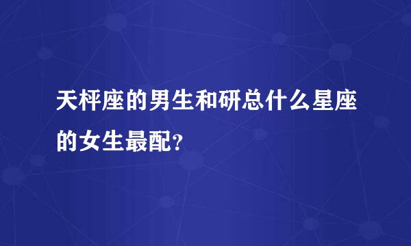 天枰座的男生和研总什么星座的女生最配？