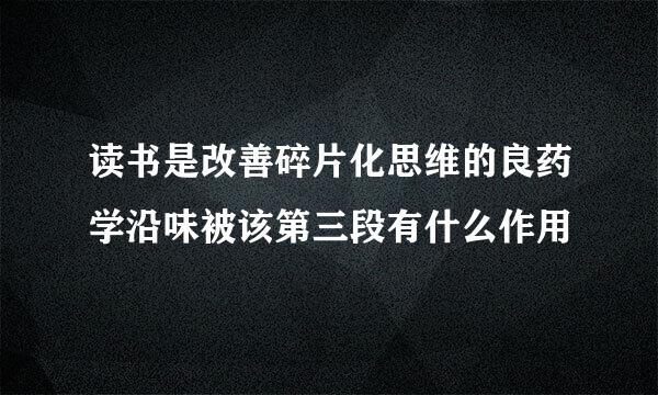 读书是改善碎片化思维的良药学沿味被该第三段有什么作用