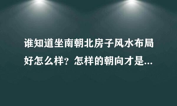 谁知道坐南朝北房子风水布局好怎么样？怎样的朝向才是最好得？