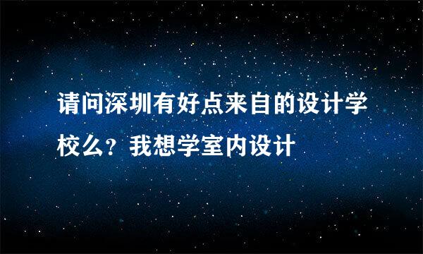 请问深圳有好点来自的设计学校么？我想学室内设计