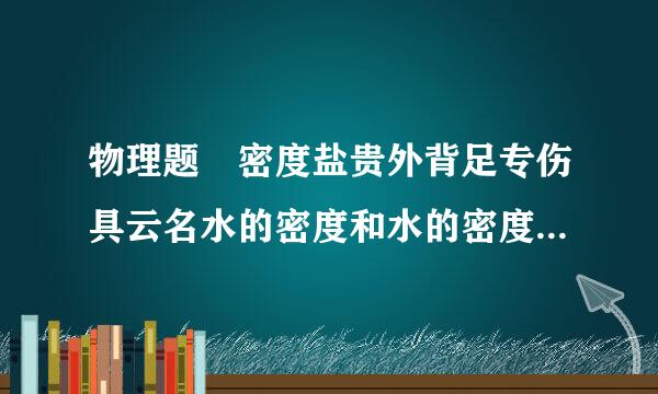 物理题 密度盐贵外背足专伤具云名水的密度和水的密度哪个大，为什么