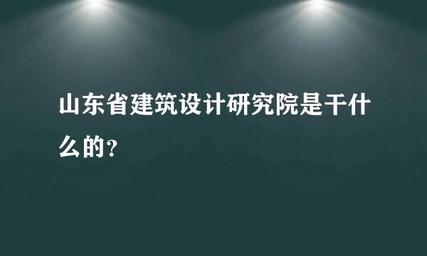 山东省建筑设计研究院是干什么的？