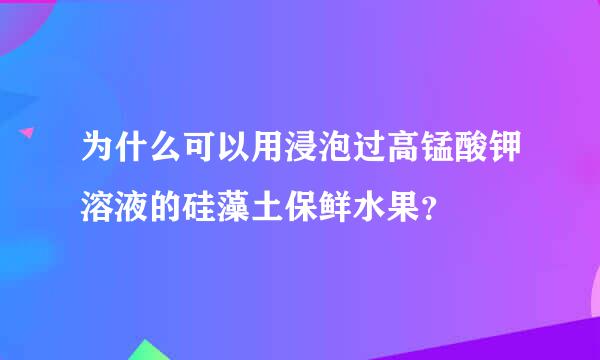 为什么可以用浸泡过高锰酸钾溶液的硅藻土保鲜水果？