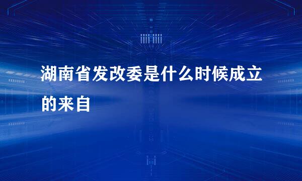 湖南省发改委是什么时候成立的来自