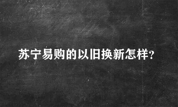 苏宁易购的以旧换新怎样？