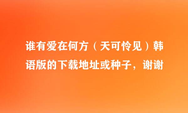 谁有爱在何方（天可怜见）韩语版的下载地址或种子，谢谢