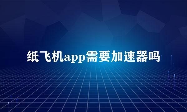 纸飞机app需要加速器吗