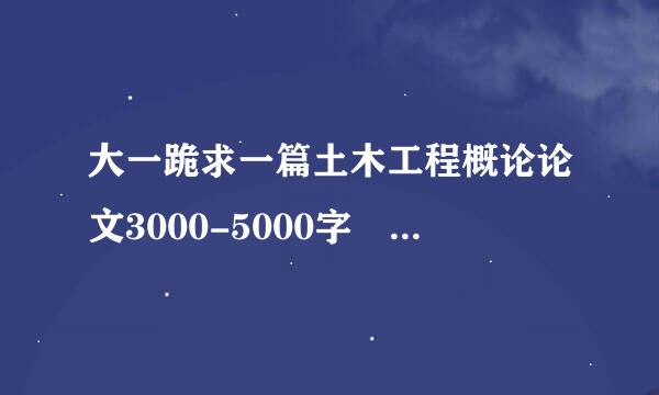 大一跪求一篇土木工程概论论文3000-5000字 不要网上重复的谢啦