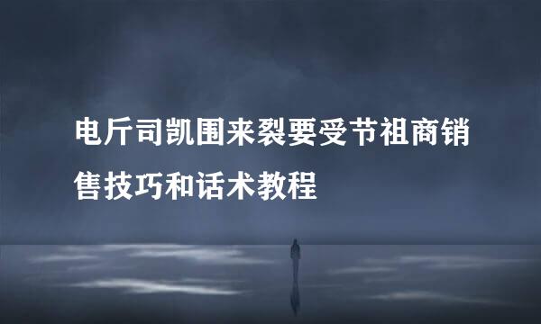 电斤司凯围来裂要受节祖商销售技巧和话术教程