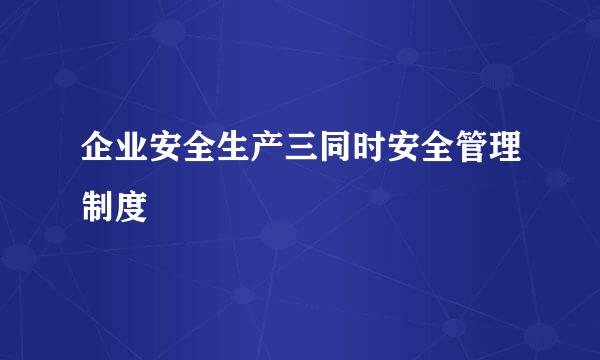 企业安全生产三同时安全管理制度