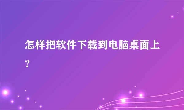 怎样把软件下载到电脑桌面上？