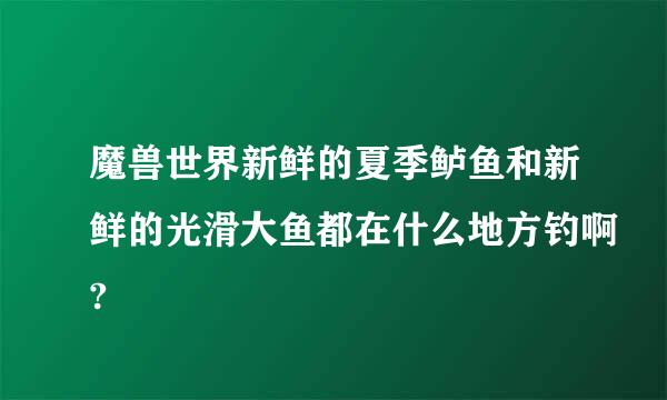 魔兽世界新鲜的夏季鲈鱼和新鲜的光滑大鱼都在什么地方钓啊?