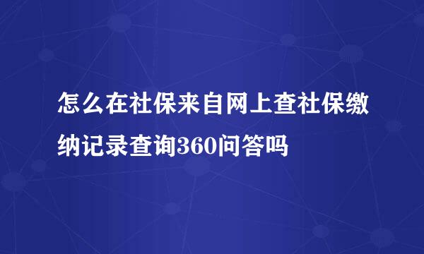 怎么在社保来自网上查社保缴纳记录查询360问答吗