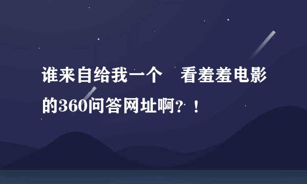 谁来自给我一个 看羞羞电影的360问答网址啊？！