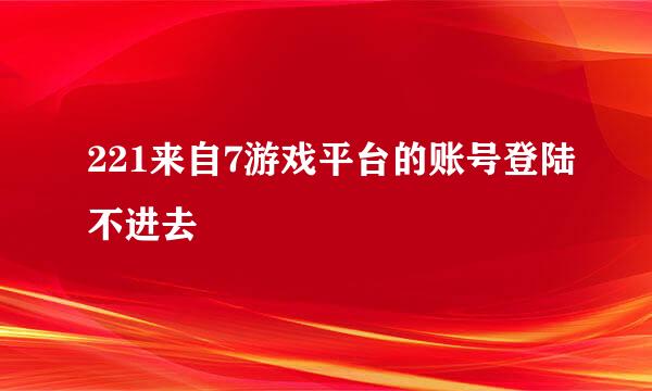 221来自7游戏平台的账号登陆不进去