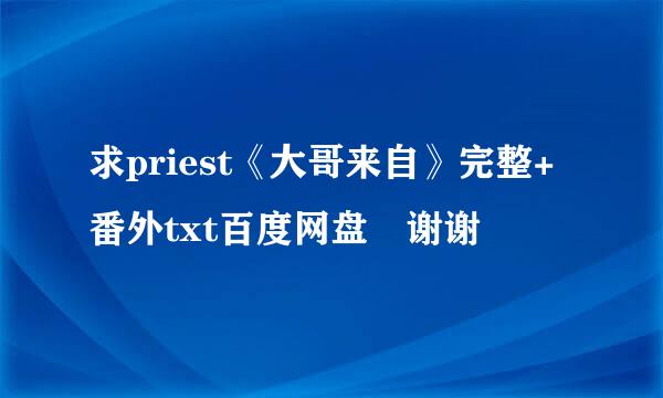 求priest《大哥来自》完整+番外txt百度网盘 谢谢