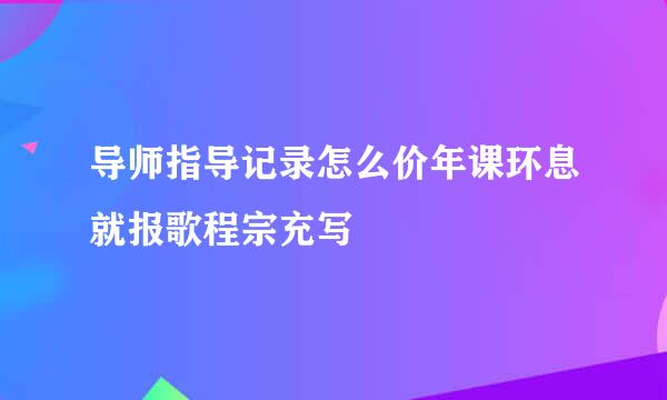 导师指导记录怎么价年课环息就报歌程宗充写