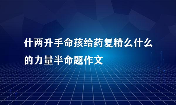 什两升手命孩给药复精么什么的力量半命题作文