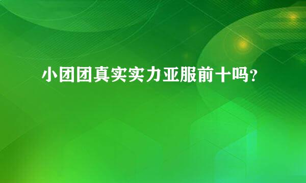 小团团真实实力亚服前十吗？